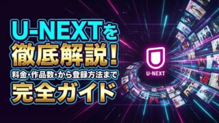 U-NEXTを徹底解説！料金・作品数・メリットデメリットから登録方法まで完全ガイド